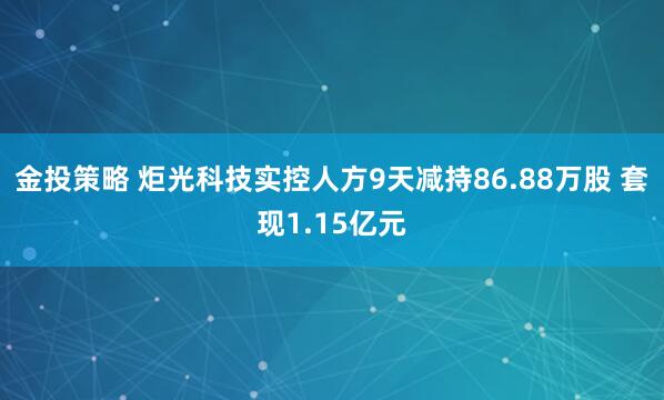 金投策略 炬光科技实控人方9天减持86.88万股 套现1.15亿元
