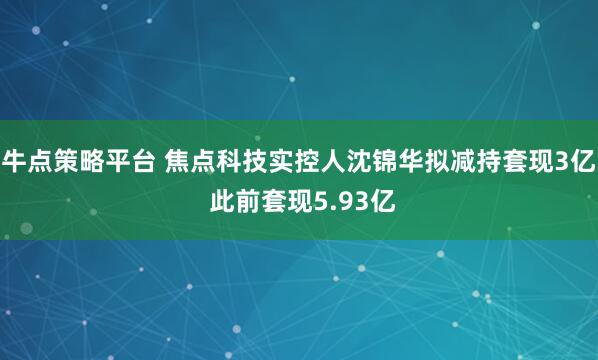 牛点策略平台 焦点科技实控人沈锦华拟减持套现3亿 此前套现5.93亿