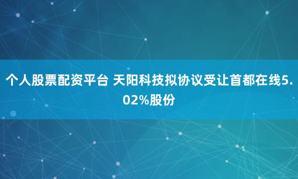 个人股票配资平台 天阳科技拟协议受让首都在线5.02%股份