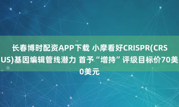 长春博时配资APP下载 小摩看好CRISPR(CRSP.US)基因编辑管线潜力 首予“增持”评级目标价70美元