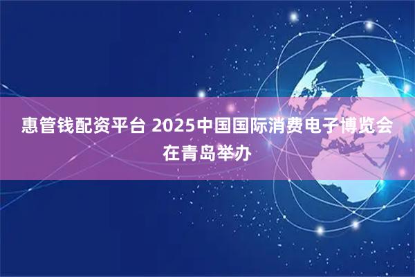 惠管钱配资平台 2025中国国际消费电子博览会在青岛举办