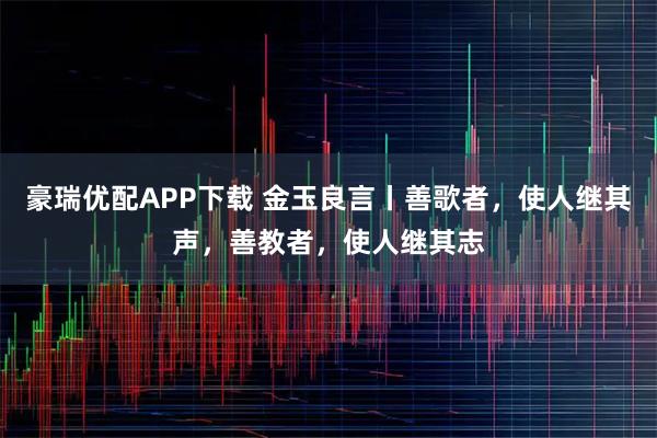 豪瑞优配APP下载 金玉良言丨善歌者,使人继其声,善教者,使人继其志