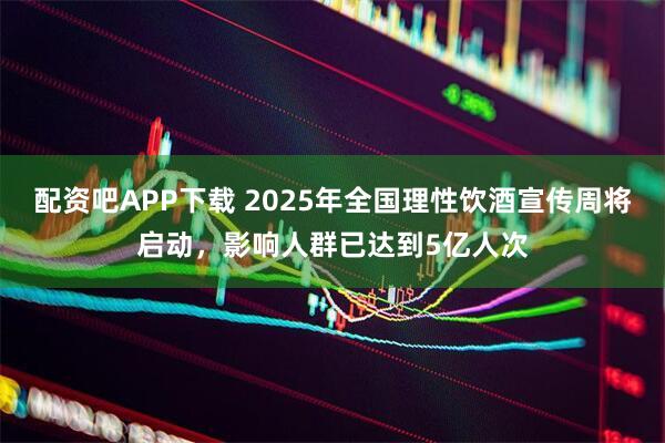 配资吧APP下载 2025年全国理性饮酒宣传周将启动，影响人群已达到5亿人次
