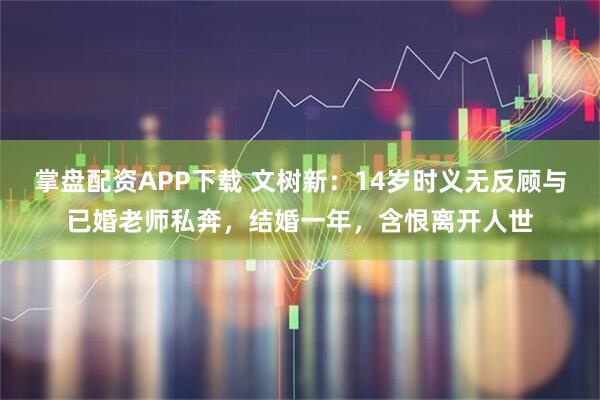 掌盘配资APP下载 文树新：14岁时义无反顾与已婚老师私奔，结婚一年，含恨离开人世