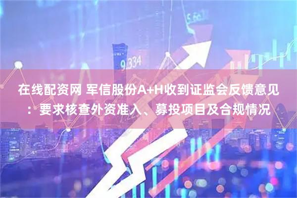 在线配资网 军信股份A+H收到证监会反馈意见:要求核查外资准入、募投项目及合规情况