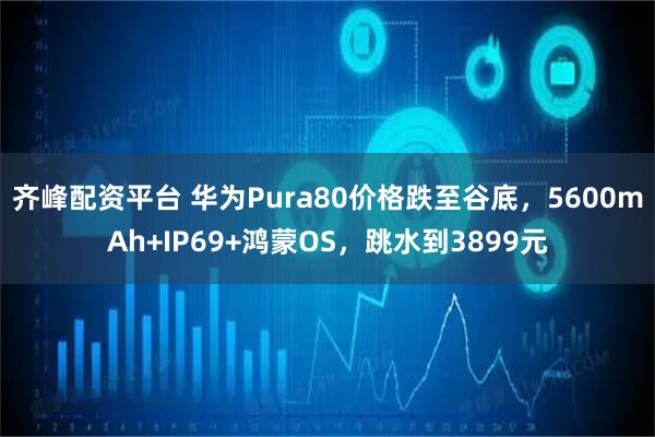 齐峰配资平台 华为Pura80价格跌至谷底,5600mAh+IP69+鸿蒙OS,跳水到3899元
