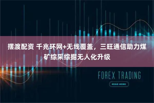 摆渡配资 千兆环网+无线覆盖,三旺通信助力煤矿综采综掘无人化升级