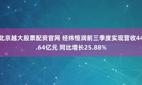 北京越大股票配资官网 经纬恒润前三季度实现营收44.64亿元 同比增长25.88%