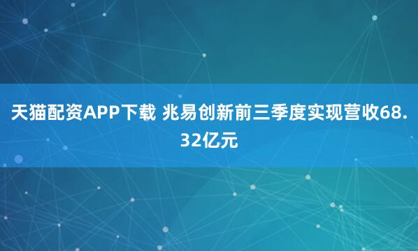 天猫配资APP下载 兆易创新前三季度实现营收68.32亿元