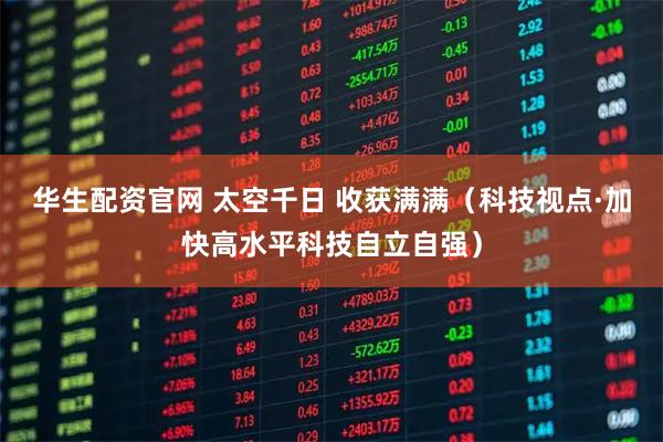 华生配资官网 太空千日 收获满满（科技视点·加快高水平科技自立自强）