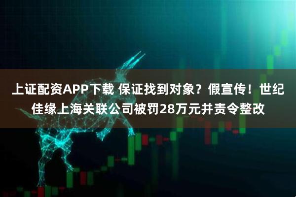 上证配资APP下载 保证找到对象？假宣传！世纪佳缘上海关联公司被罚28万元并责令整改