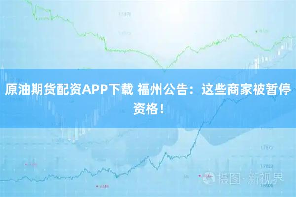 原油期货配资APP下载 福州公告：这些商家被暂停资格！