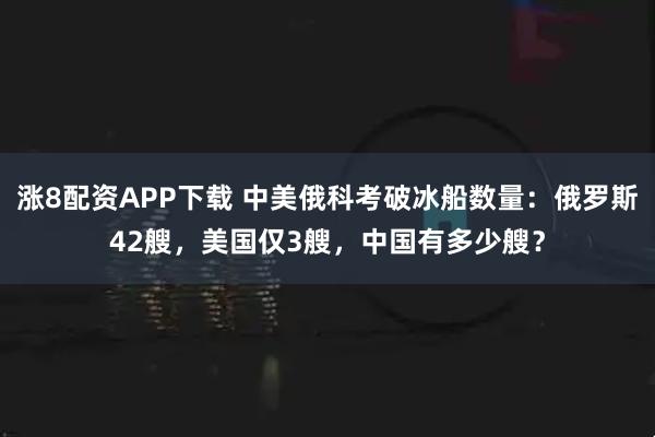 涨8配资APP下载 中美俄科考破冰船数量:俄罗斯42艘,美国仅3艘,中国有多少艘?