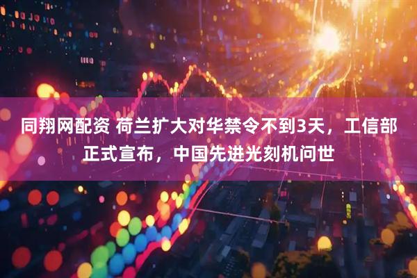 同翔网配资 荷兰扩大对华禁令不到3天，工信部正式宣布，中国先进光刻机问世
