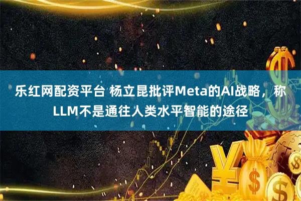 乐红网配资平台 杨立昆批评Meta的AI战略,称LLM不是通往人类水平智能的途径