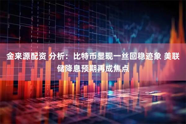 金来源配资 分析：比特币显现一丝回稳迹象 美联储降息预期再成焦点
