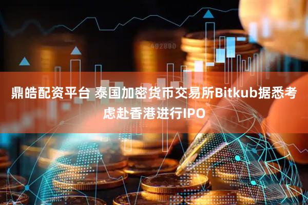 鼎皓配资平台 泰国加密货币交易所Bitkub据悉考虑赴香港进行IPO