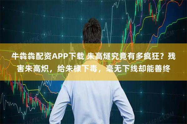 牛犇犇配资APP下载 朱高燧究竟有多疯狂？残害朱高炽，给朱棣下毒，毫无下线却能善终