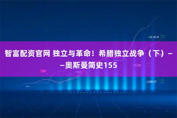 智富配资官网 独立与革命！希腊独立战争（下）——奥斯曼简史155