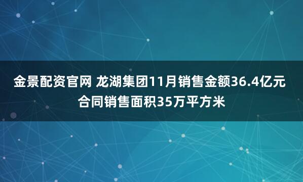 金景配资官网 龙湖集团11月销售金额36.4亿元 合同销售面积35万平方米