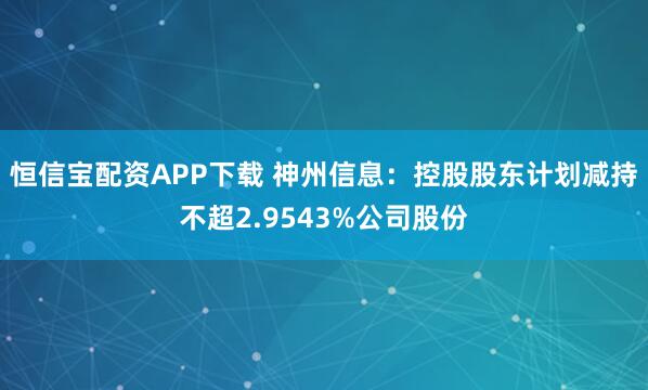 恒信宝配资APP下载 神州信息：控股股东计划减持不超2.9543%公司股份