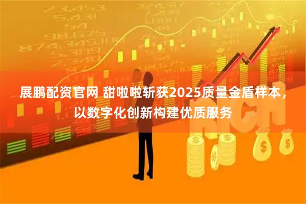 展鹏配资官网 甜啦啦斩获2025质量金盾样本，以数字化创新构建优质服务