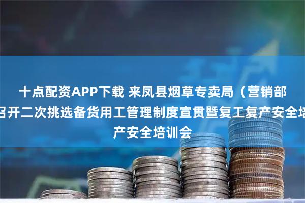 十点配资APP下载 来凤县烟草专卖局（营销部）：召开二次挑选备货用工管理制度宣贯暨复工复产安全培训会