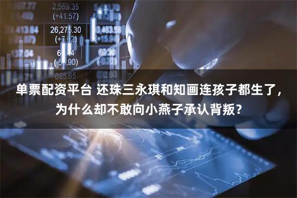 单票配资平台 还珠三永琪和知画连孩子都生了,为什么却不敢向小燕子承认背叛?