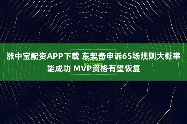 涨中宝配资APP下载 东契奇申诉65场规则大概率能成功 MVP资格有望恢复