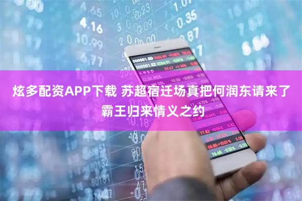 炫多配资APP下载 苏超宿迁场真把何润东请来了 霸王归来情义之约