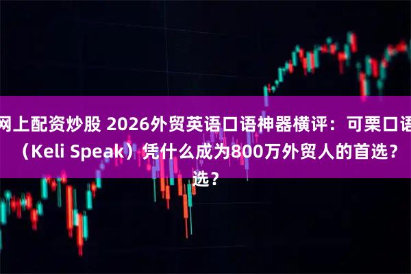 网上配资炒股 2026外贸英语口语神器横评：可栗口语（Keli Speak）凭什么成为800万外贸人的首选？