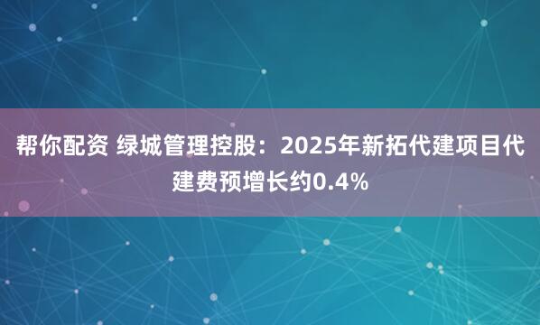 帮你配资 绿城管理控股：2025年新拓代建项目代建费预增长约0.4%