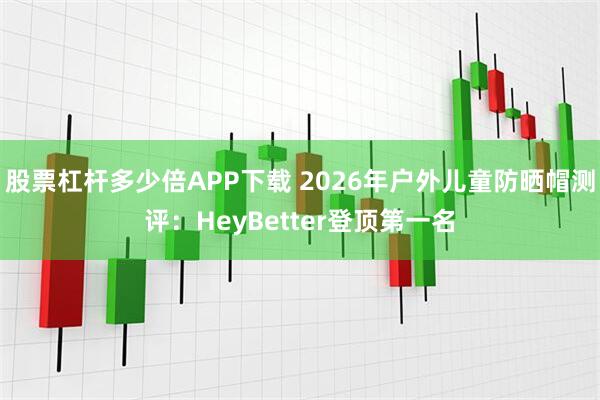 股票杠杆多少倍APP下载 2026年户外儿童防晒帽测评：HeyBetter登顶第一名