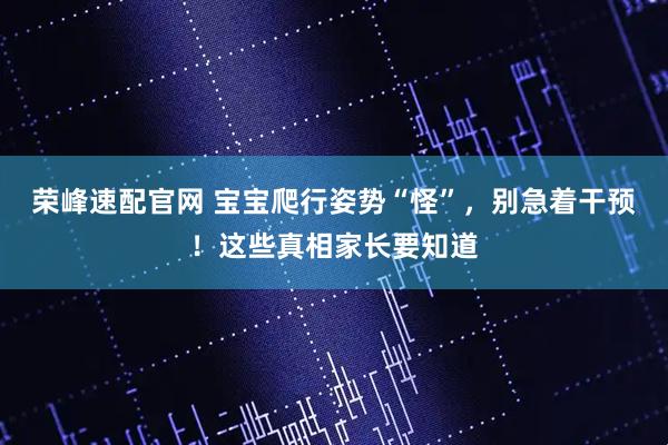 荣峰速配官网 宝宝爬行姿势“怪”，别急着干预！这些真相家长要知道