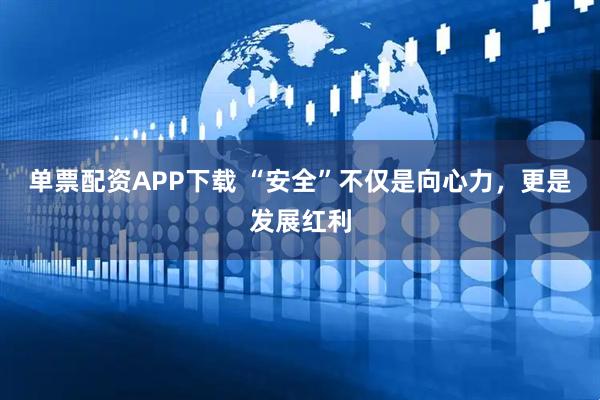 单票配资APP下载 “安全”不仅是向心力，更是发展红利