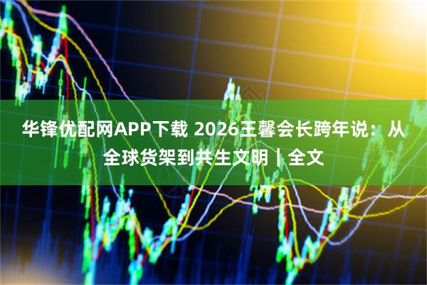 华锋优配网APP下载 2026王馨会长跨年说：从全球货架到共生文明｜全文