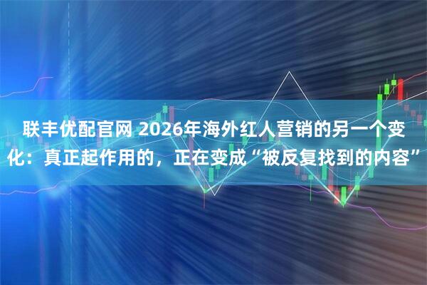 联丰优配官网 2026年海外红人营销的另一个变化：真正起作用的，正在变成“被反复找到的内容”