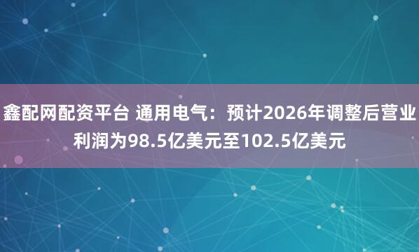 鑫配网配资平台 通用电气：预计2026年调整后营业利润为98.5亿美元至102.5亿美元