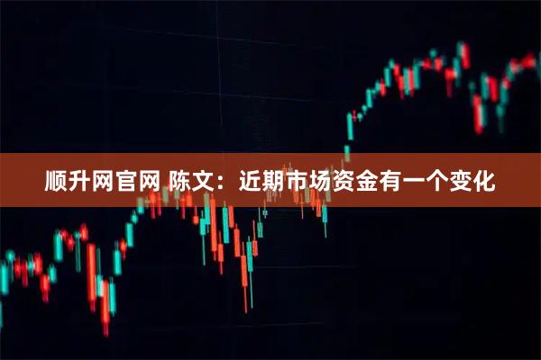 顺升网官网 陈文：近期市场资金有一个变化