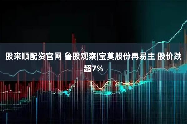股来顺配资官网 鲁股观察|宝莫股份再易主 股价跌超7%