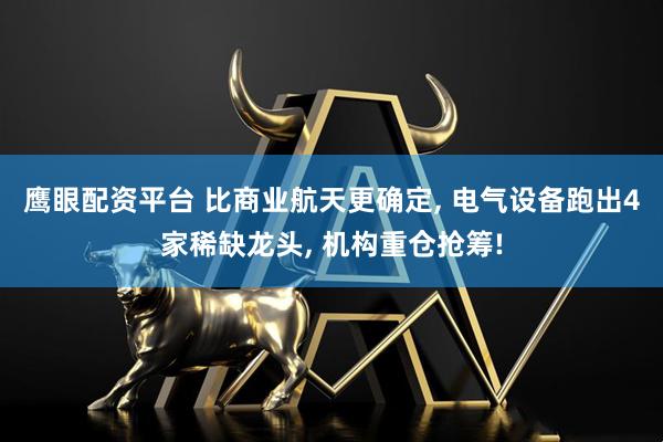 鹰眼配资平台 比商业航天更确定, 电气设备跑出4家稀缺龙头, 机构重仓抢筹!