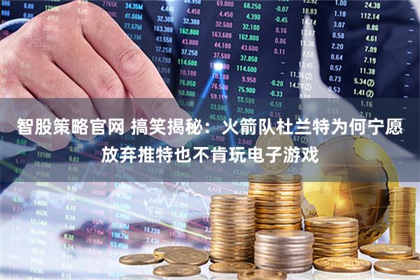 智股策略官网 搞笑揭秘：火箭队杜兰特为何宁愿放弃推特也不肯玩电子游戏