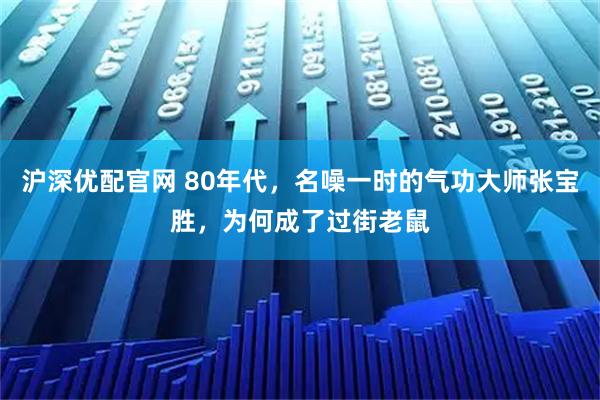 沪深优配官网 80年代，名噪一时的气功大师张宝胜，为何成了过街老鼠