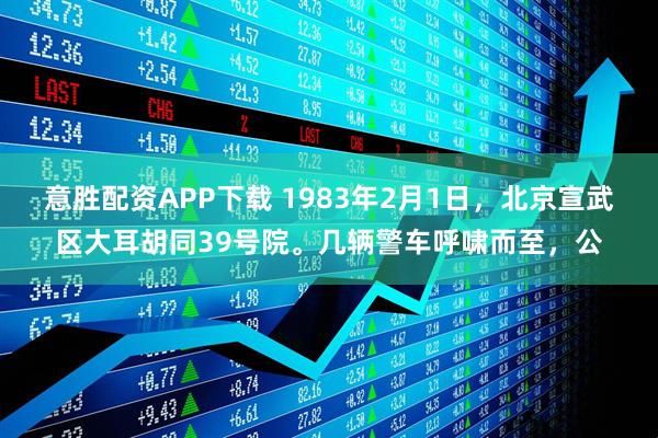 意胜配资APP下载 1983年2月1日,北京宣武区大耳胡同39号院。几辆警车呼啸而至,公