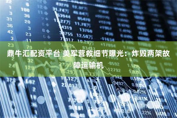 鼎牛汇配资平台 美军营救细节曝光:炸毁两架故障运输机