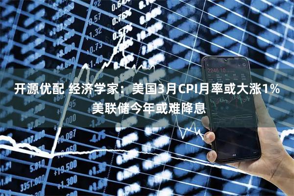 开源优配 经济学家:美国3月CPI月率或大涨1% 美联储今年或难降息