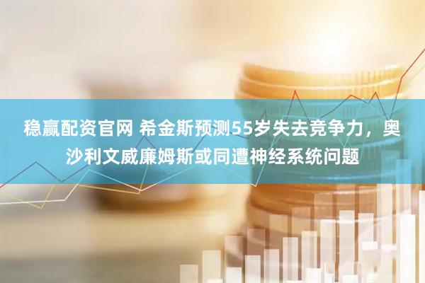 稳赢配资官网 希金斯预测55岁失去竞争力，奥沙利文威廉姆斯或同遭神经系统问题