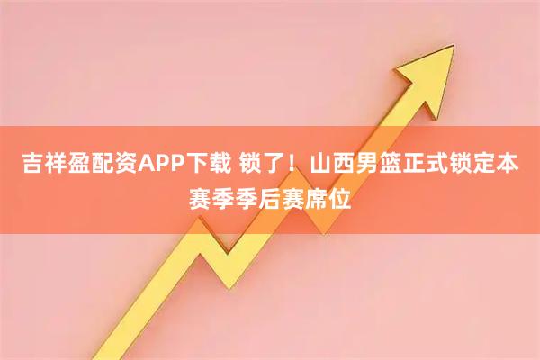 吉祥盈配资APP下载 锁了！山西男篮正式锁定本赛季季后赛席位