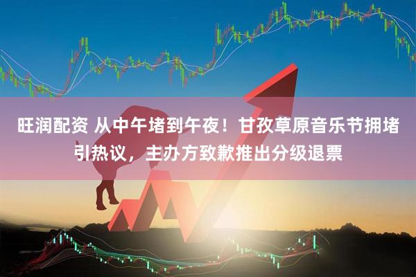 旺润配资 从中午堵到午夜！甘孜草原音乐节拥堵引热议，主办方致歉推出分级退票