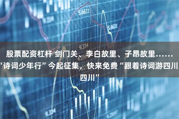 股票配资杠杆 剑门关、李白故里、子昂故里……“诗词少年行”今起征集，快来免费“跟着诗词游四川”